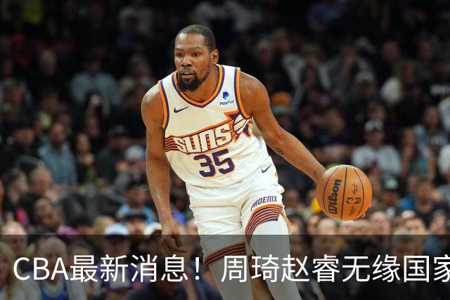 CBA最新消息！周琦赵睿无缘国家队，北卡大学接触林葳，辽宁签约2米11中锋
